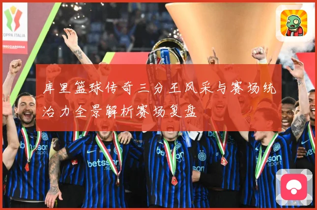 库里篮球传奇三分王风采与赛场统治力全景解析赛场复盘