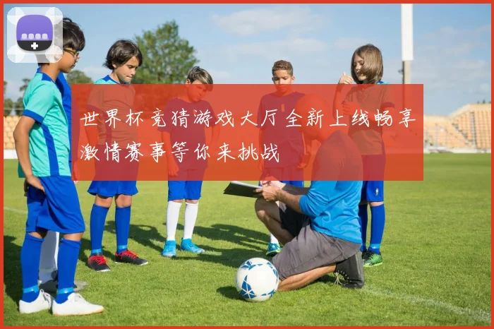 世界杯竞猜游戏大厅全新上线畅享激情赛事等你来挑战