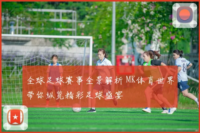 全球足球赛事全景解析 MK体育世界带你纵览精彩足球盛宴