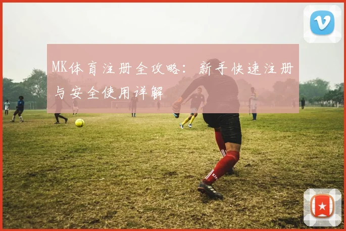MK体育注册全攻略：新手快速注册与安全使用详解