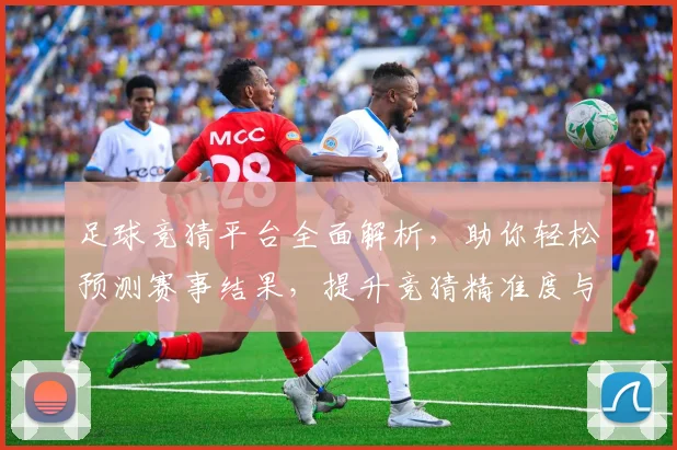 足球竞猜平台全面解析，助你轻松预测赛事结果，提升竞猜精准度与娱乐体验