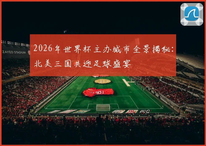 2026年世界杯主办城市全景揭秘：北美三国共迎足球盛宴