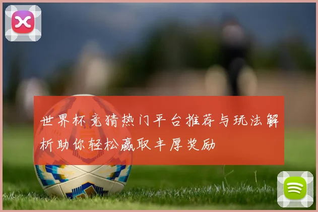 世界杯竞猜热门平台推荐与玩法解析助你轻松赢取丰厚奖励