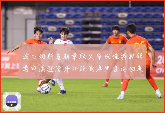 波杰姆斯基断章取义争议强调措辞需审慎澄清并非贬低库里言论初衷