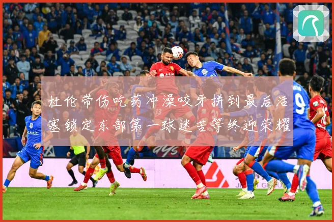 杜伦带伤吃药冲澡咬牙拼到最后活塞锁定东部第一球迷苦等终迎荣耀时刻