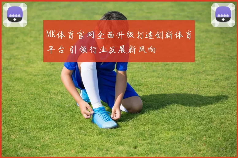 MK体育官网全面升级打造创新体育平台 引领行业发展新风向