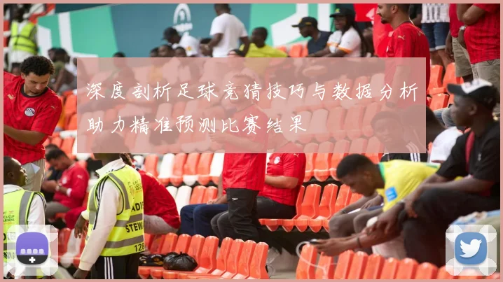深度剖析足球竞猜技巧与数据分析助力精准预测比赛结果