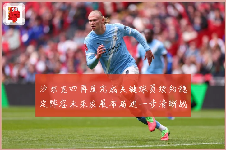 沙尔克四再度完成关键球员续约稳定阵容未来发展布局进一步清晰战术观察