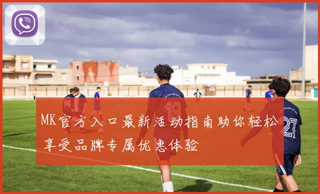 MK官方入口最新活动指南助你轻松享受品牌专属优惠体验