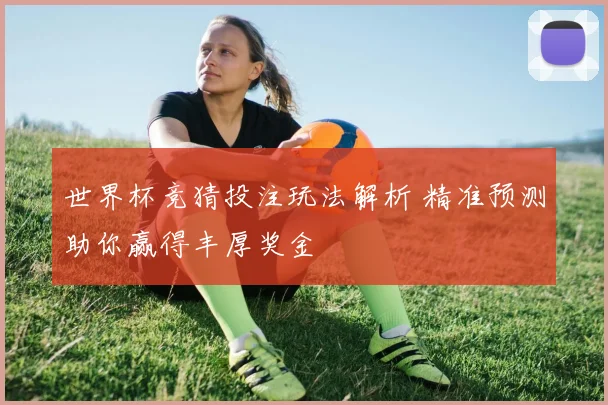 世界杯竞猜投注玩法解析 精准预测助你赢得丰厚奖金