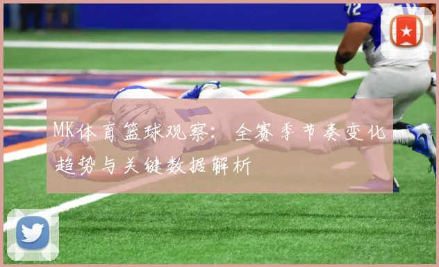 MK体育篮球观察：全赛季节奏变化趋势与关键数据解析