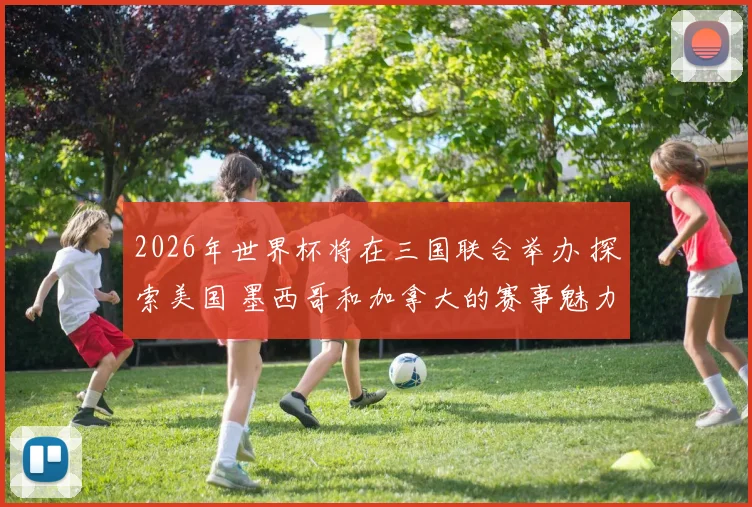 2026年世界杯将在三国联合举办 探索美国 墨西哥和加拿大的赛事魅力与文化交融