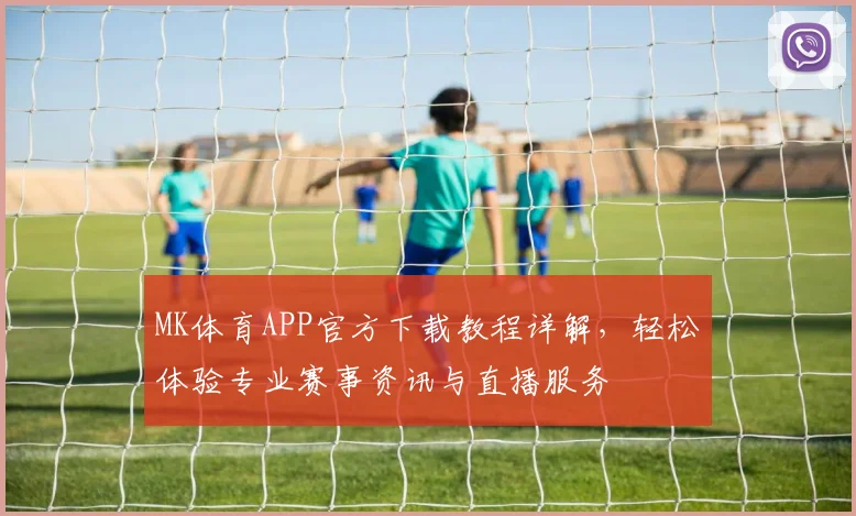 MK体育APP官方下载教程详解，轻松体验专业赛事资讯与直播服务
