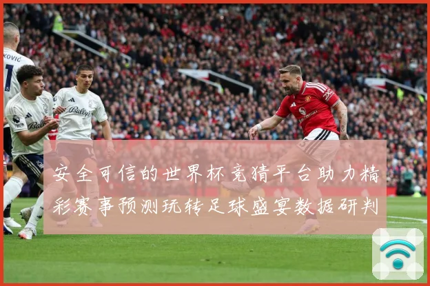 安全可信的世界杯竞猜平台助力精彩赛事预测玩转足球盛宴数据研判