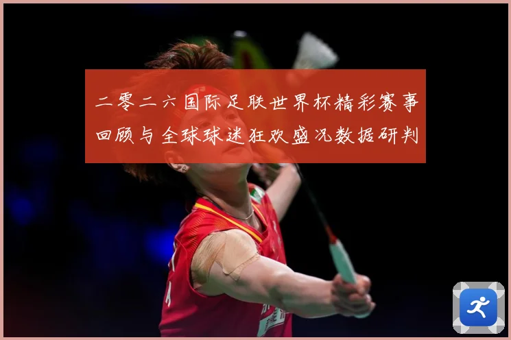 二零二六国际足联世界杯精彩赛事回顾与全球球迷狂欢盛况数据研判