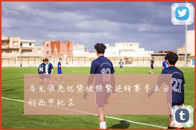 马竞领先优势被频繁逆转赛季丢分创西甲纪录