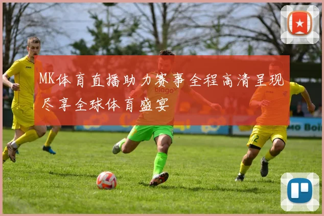 MK体育直播助力赛事全程高清呈现尽享全球体育盛宴