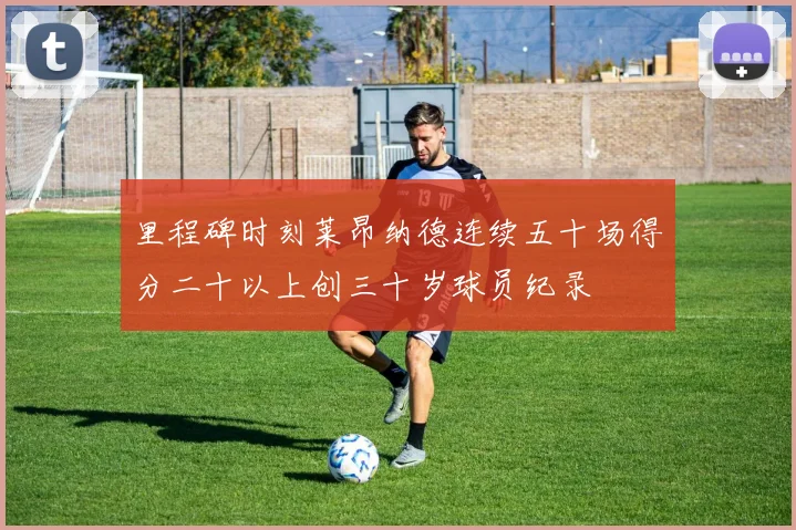 里程碑时刻莱昂纳德连续五十场得分二十以上创三十岁球员纪录