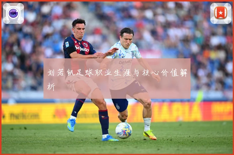 刘若钒足球职业生涯与核心价值解析