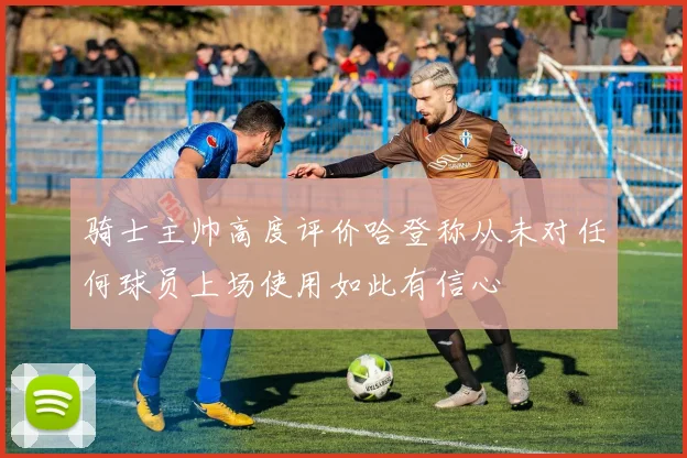 骑士主帅高度评价哈登称从未对任何球员上场使用如此有信心