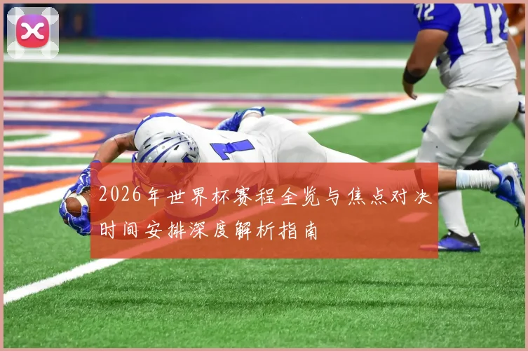 2026年世界杯赛程全览与焦点对决时间安排深度解析指南