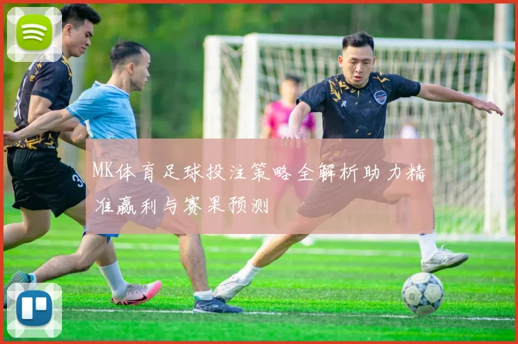 MK体育足球投注策略全解析助力精准赢利与赛果预测