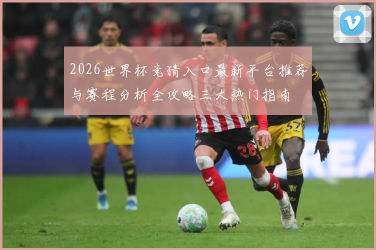 2026世界杯竞猜入口最新平台推荐与赛程分析全攻略三大热门指南