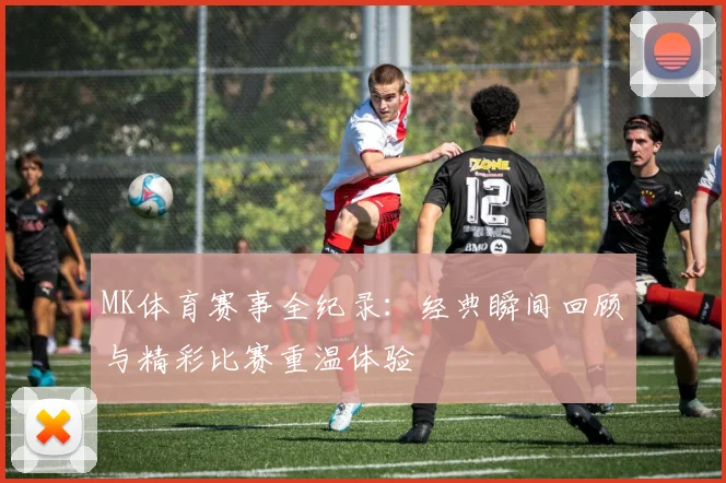 MK体育赛事全纪录：经典瞬间回顾与精彩比赛重温体验