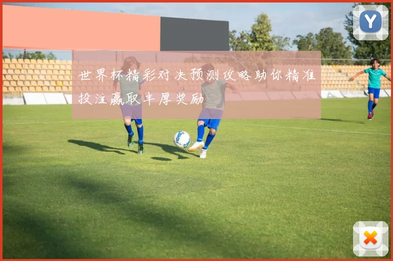 世界杯精彩对决预测攻略助你精准投注赢取丰厚奖励