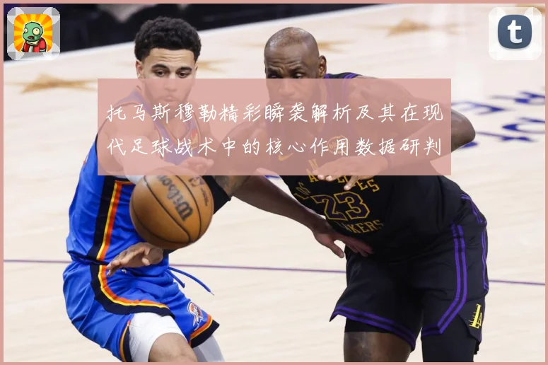 托马斯穆勒精彩瞬袭解析及其在现代足球战术中的核心作用数据研判