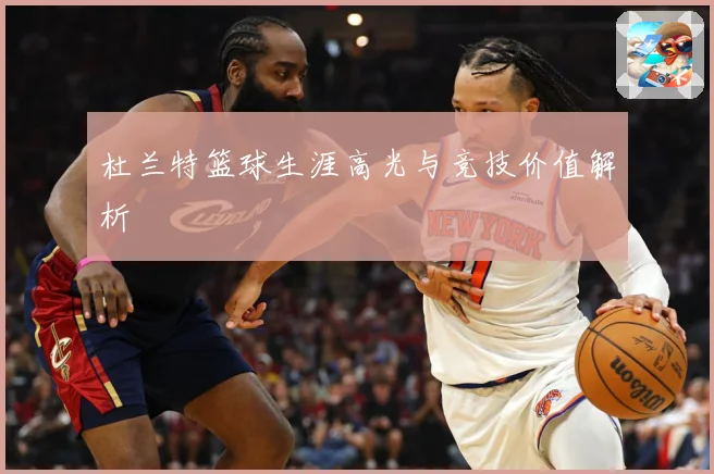 杜兰特篮球生涯高光与竞技价值解析