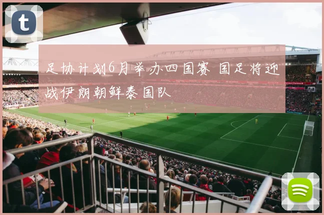 足协计划6月举办四国赛 国足将迎战伊朗朝鲜泰国队
