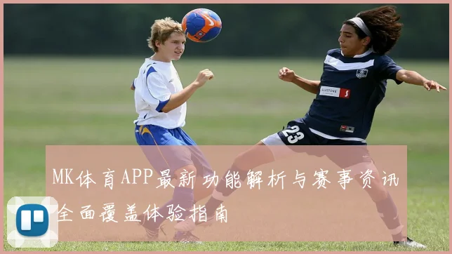 MK体育APP最新功能解析与赛事资讯全面覆盖体验指南