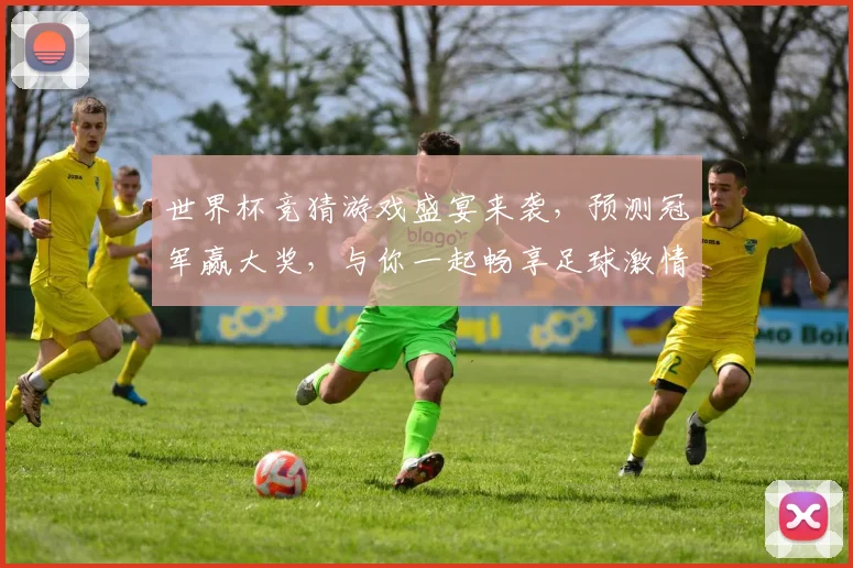 世界杯竞猜游戏盛宴来袭，预测冠军赢大奖，与你一起畅享足球激情