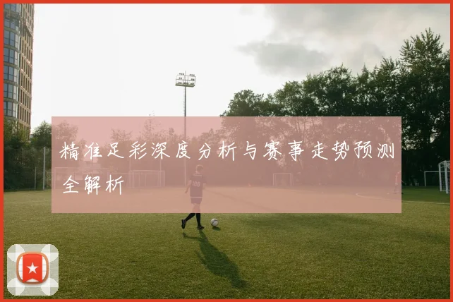 精准足彩深度分析与赛事走势预测全解析