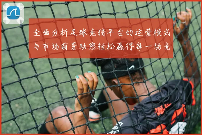 全面分析足球竞猜平台的运营模式与市场前景助您轻松赢得每一场竞猜游戏