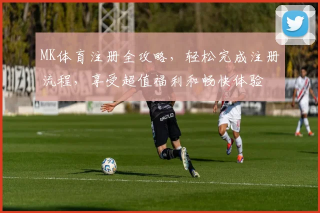 MK体育注册全攻略，轻松完成注册流程，享受超值福利和畅快体验
