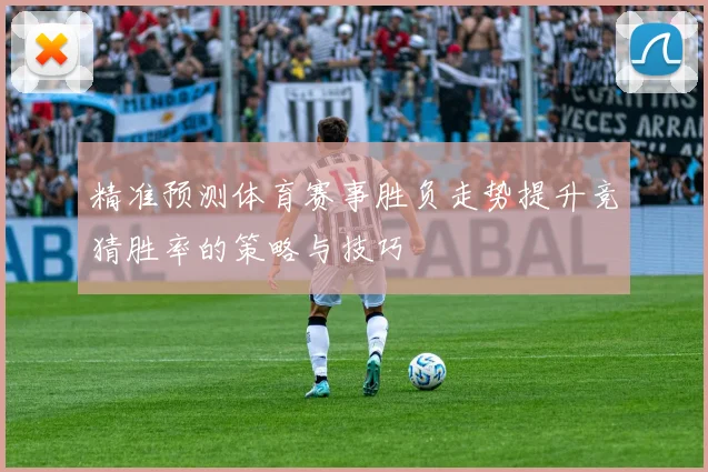 精准预测体育赛事胜负走势提升竞猜胜率的策略与技巧