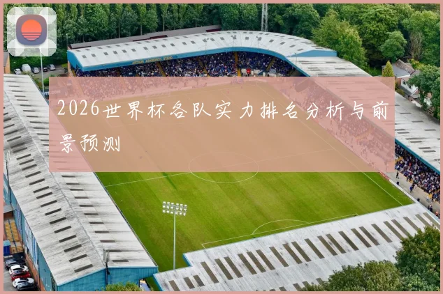 2026世界杯各队实力排名分析与前景预测