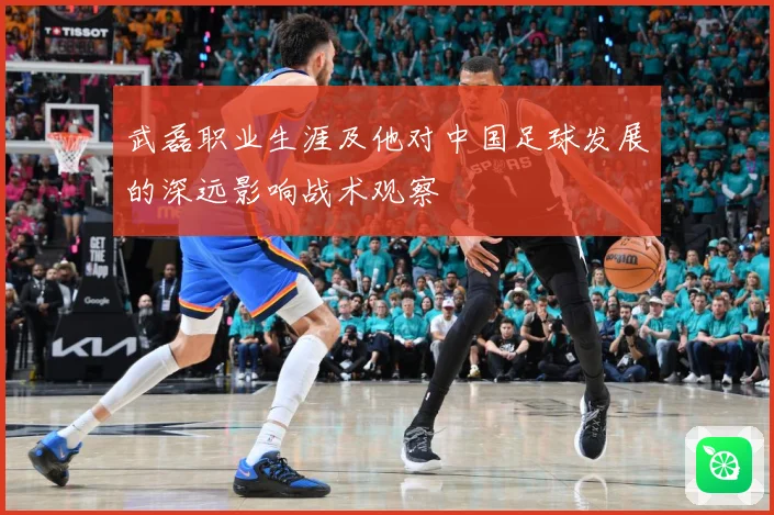武磊职业生涯及他对中国足球发展的深远影响战术观察