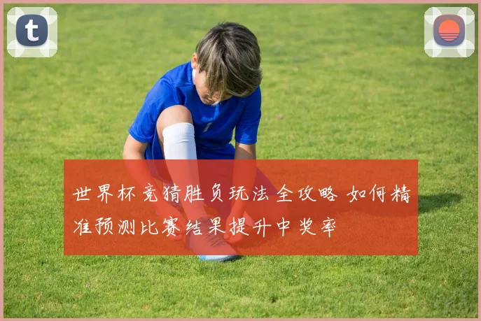 世界杯竞猜胜负玩法全攻略 如何精准预测比赛结果提升中奖率