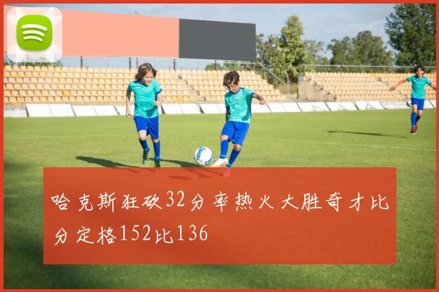 哈克斯狂砍32分率热火大胜奇才比分定格152比136