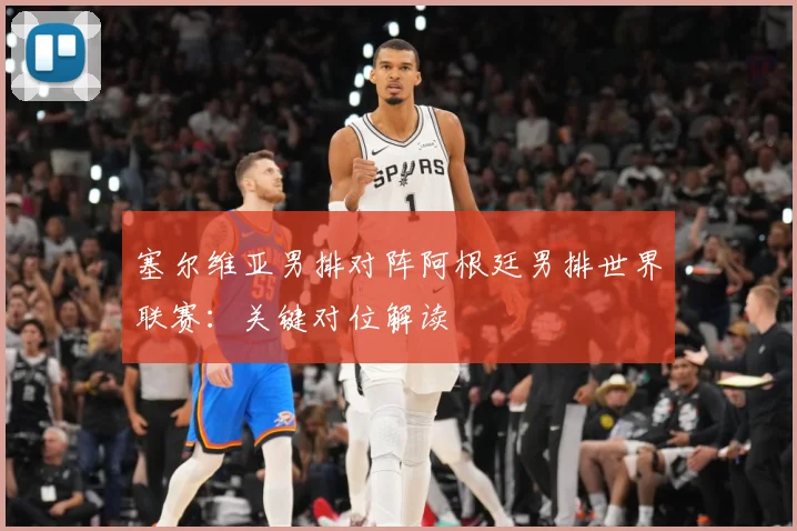 塞尔维亚男排对阵阿根廷男排世界联赛：关键对位解读