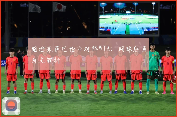 盛迎来萨巴伦卡对阵WTA：网球胜负看点解析