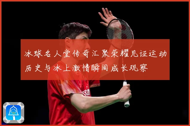 冰球名人堂传奇汇聚荣耀见证运动历史与冰上激情瞬间成长观察