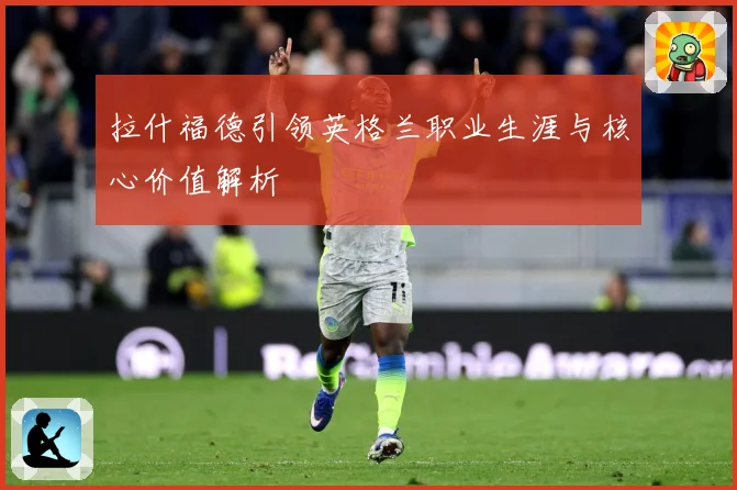 拉什福德引领英格兰职业生涯与核心价值解析