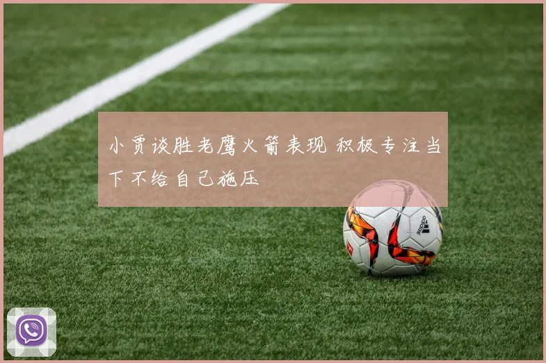 小贾谈胜老鹰火箭表现 积极专注当下不给自己施压