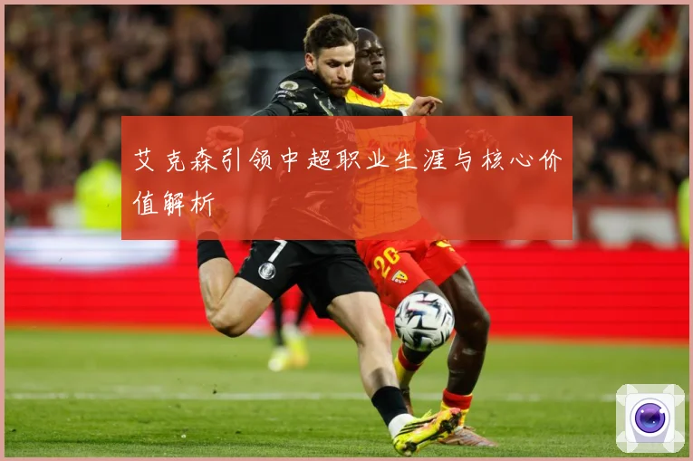 艾克森引领中超职业生涯与核心价值解析
