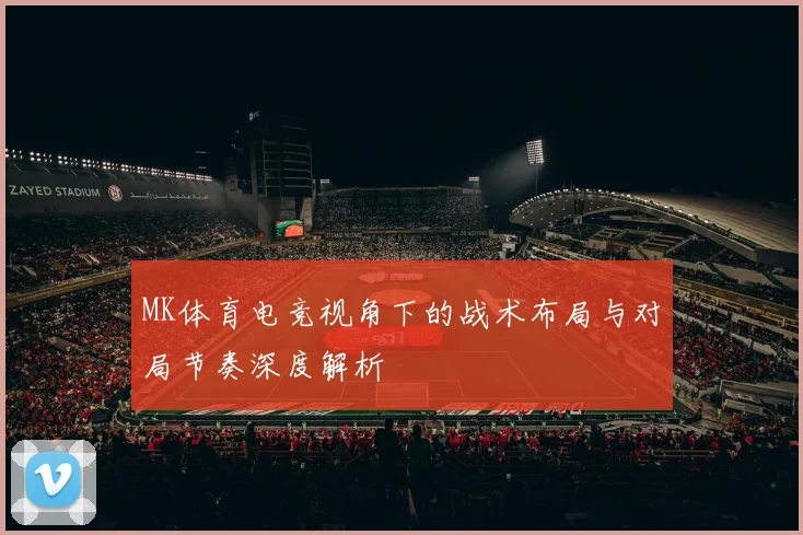 MK体育电竞视角下的战术布局与对局节奏深度解析