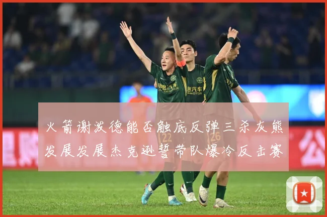 火箭谢泼德能否触底反弹三杀灰熊发展发展杰克逊誓带队爆冷反击赛场复盘